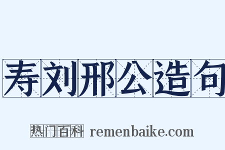 寿刘邢公造句是什么意思的图片